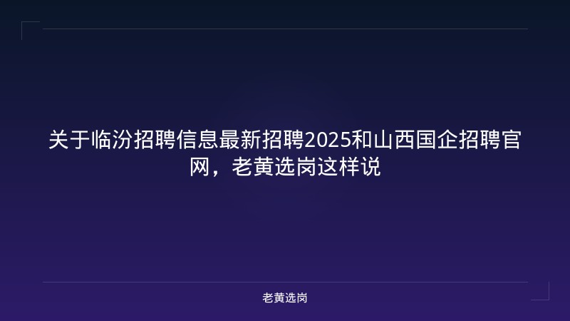 关于临汾招聘信息最新招聘2025和山西国企招聘官网，老黄选岗这样说 - 老黄选岗
