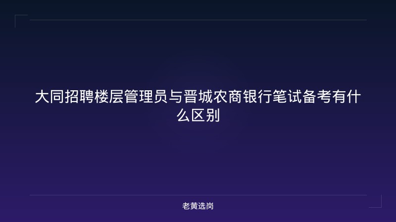大同招聘楼层管理员与晋城农商银行笔试备考有什么区别 - 老黄选岗