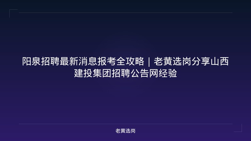 阳泉招聘最新消息报考全攻略｜老黄选岗分享山西建投集团招聘公告网经验 - 老黄选岗