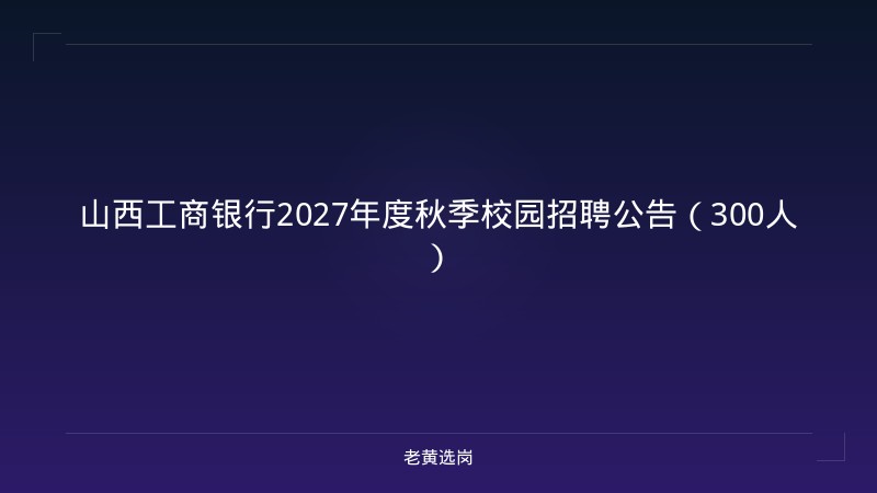 山西工商银行2027年度秋季校园招聘公告（300人） - 老黄选岗