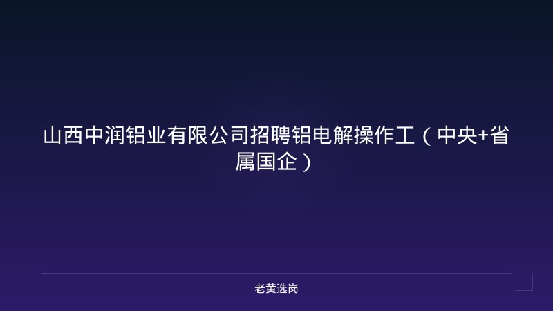 山西中润铝业有限公司招聘铝电解操作工（中央+省属国企） - 老黄选岗