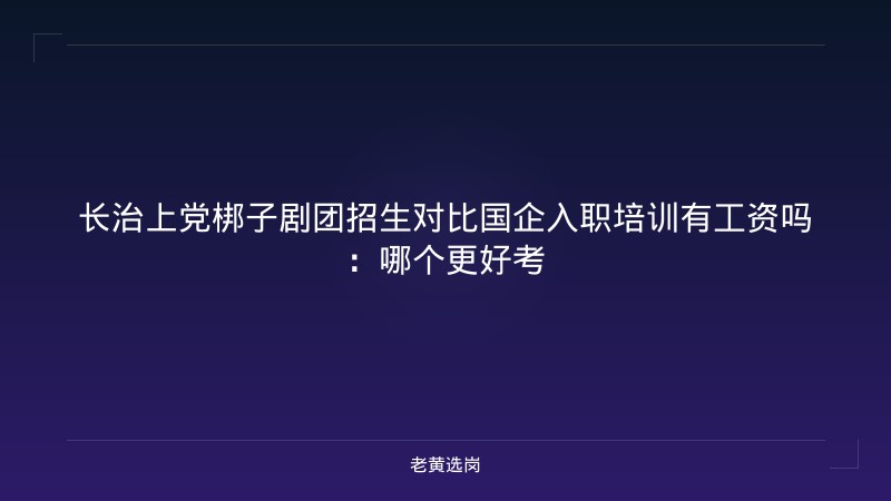 长治上党梆子剧团招生对比国企入职培训有工资吗：哪个更好考 - 老黄选岗