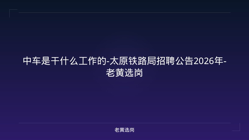 中车是干什么工作的-太原铁路局招聘公告2026年-老黄选岗 - 老黄选岗