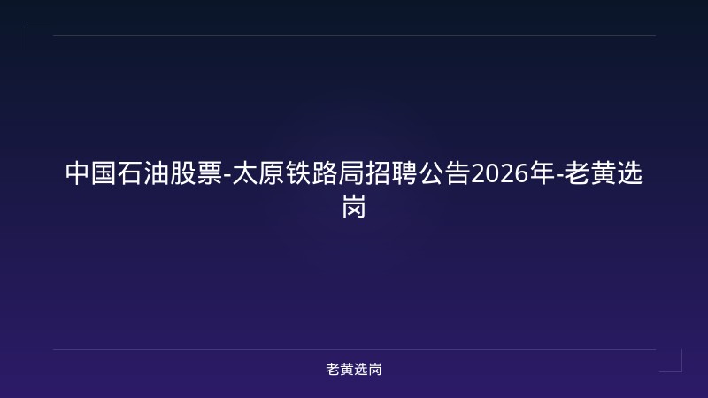 中国石油股票-太原铁路局招聘公告2026年-老黄选岗 - 老黄选岗