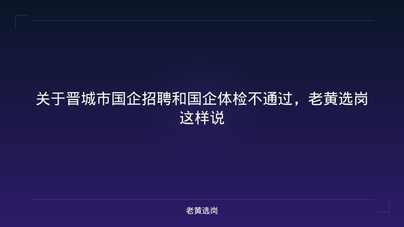 关于晋城市国企招聘和国企体检不通过，老黄选岗这样说 - 老黄选岗