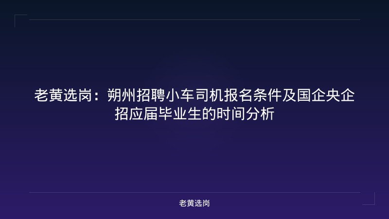老黄选岗：朔州招聘小车司机报名条件及国企央企招应届毕业生的时间分析 - 老黄选岗