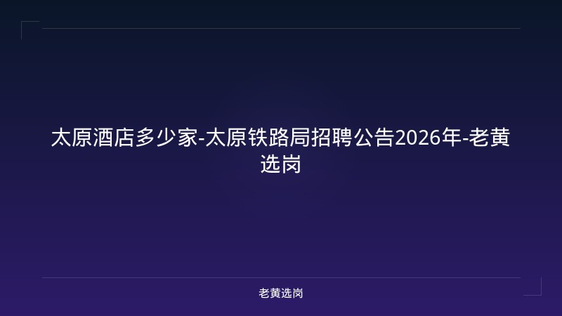 太原酒店多少家-太原铁路局招聘公告2026年-老黄选岗 - 老黄选岗