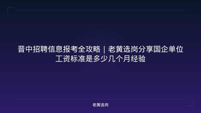 晋中招聘信息报考全攻略｜老黄选岗分享国企单位工资标准是多少几个月经验 - 老黄选岗