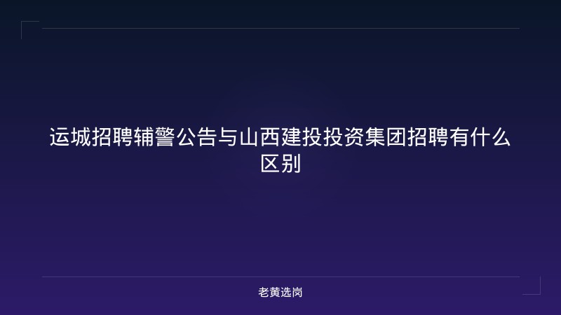 运城招聘辅警公告与山西建投投资集团招聘有什么区别 - 老黄选岗