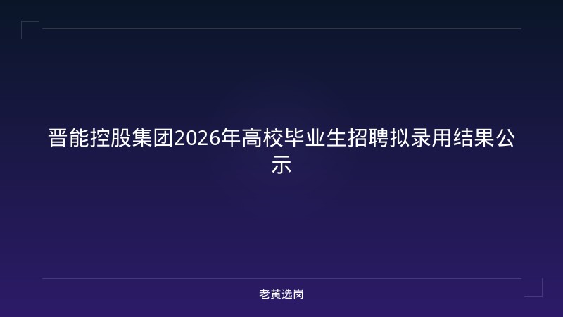 晋能控股集团2026年高校毕业生招聘拟录用结果公示 - 老黄选岗