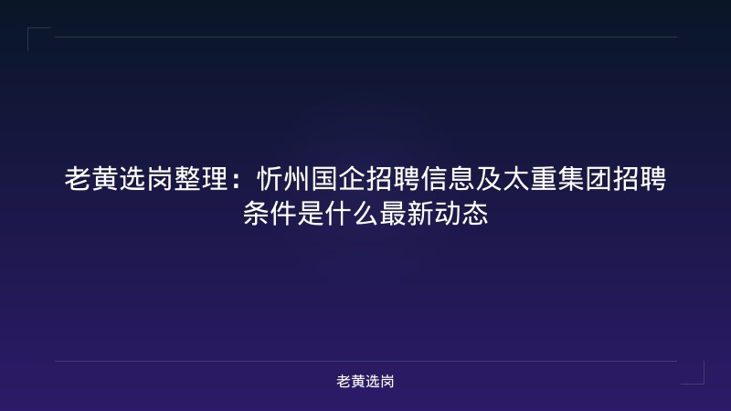 老黄选岗整理：忻州国企招聘信息及太重集团招聘条件是什么最新动态 - 老黄选岗