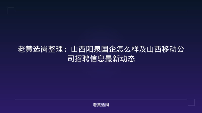老黄选岗整理：山西阳泉国企怎么样及山西移动公司招聘信息最新动态 - 老黄选岗