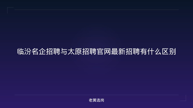 临汾名企招聘与太原招聘官网最新招聘有什么区别 - 老黄选岗