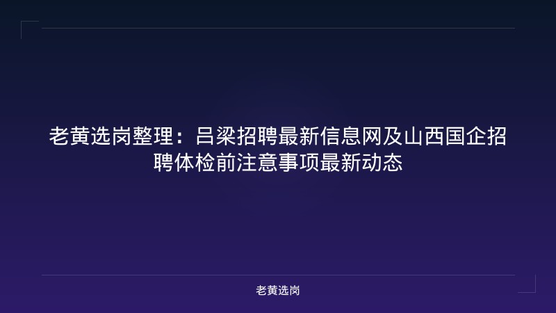 老黄选岗整理：吕梁招聘最新信息网及山西国企招聘体检前注意事项最新动态 - 老黄选岗
