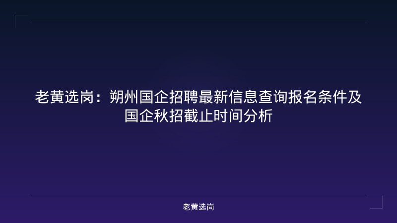 老黄选岗：朔州国企招聘最新信息查询报名条件及国企秋招截止时间分析 - 老黄选岗