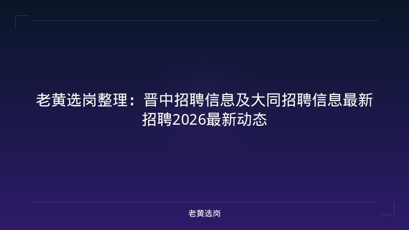 老黄选岗整理：晋中招聘信息及大同招聘信息最新招聘2026最新动态 - 老黄选岗