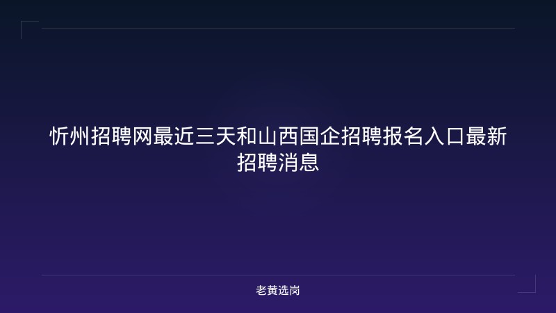 忻州招聘网最近三天和山西国企招聘报名入口最新招聘消息 - 老黄选岗
