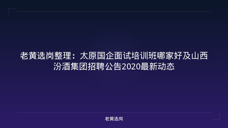 老黄选岗整理：太原国企面试培训班哪家好及山西汾酒集团招聘公告2020最新动态 - 老黄选岗
