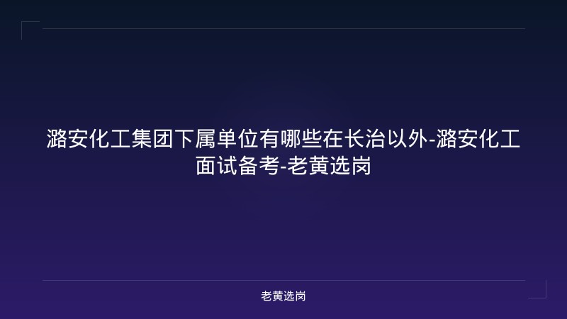 潞安化工集团下属单位有哪些在长治以外-潞安化工面试备考-老黄选岗 - 老黄选岗
