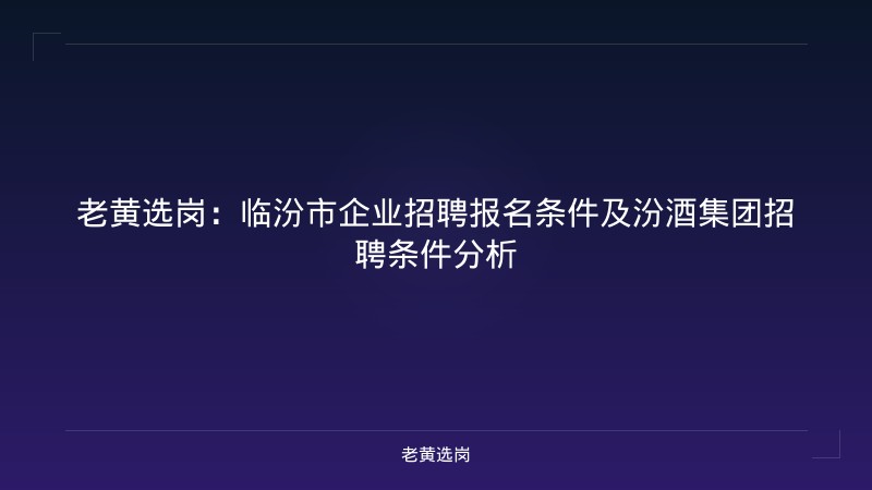 老黄选岗：临汾市企业招聘报名条件及汾酒集团招聘条件分析 - 老黄选岗