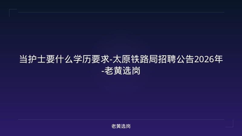 当护士要什么学历要求-太原铁路局招聘公告2026年-老黄选岗 - 老黄选岗
