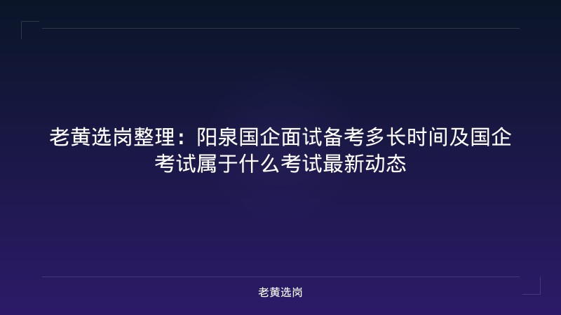 老黄选岗整理:阳泉国企面试备考多长时间及国企考试属于什么考试最新动态 - 老黄选岗