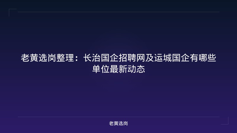 老黄选岗整理：长治国企招聘网及运城国企有哪些单位最新动态 - 老黄选岗