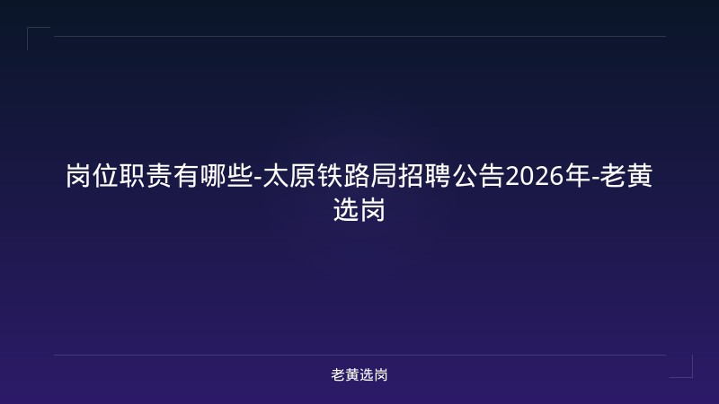 岗位职责有哪些-太原铁路局招聘公告2026年-老黄选岗 - 老黄选岗