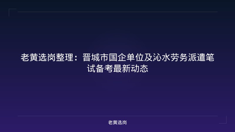 老黄选岗整理:晋城市国企单位及沁水劳务派遣笔试备考最新动态 - 老黄选岗