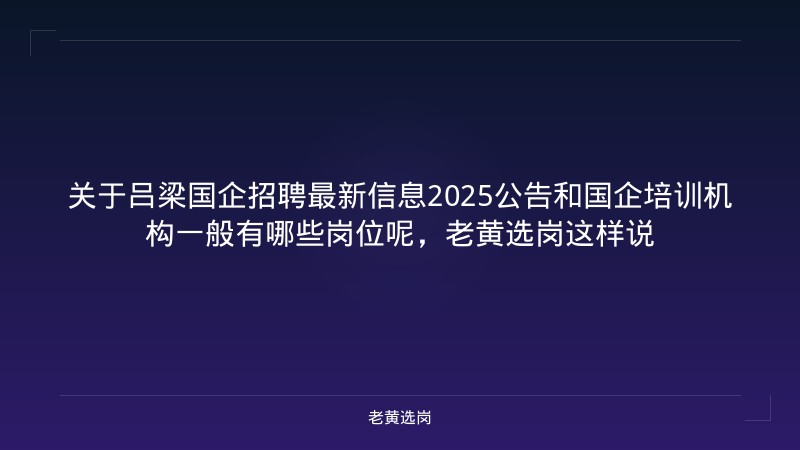 关于吕梁国企招聘最新信息2025公告和国企培训机构一般有哪些岗位呢,老黄选岗这样说 - 老黄选岗