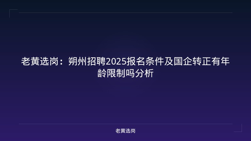 老黄选岗：朔州招聘2025报名条件及国企转正有年龄限制吗分析 - 老黄选岗