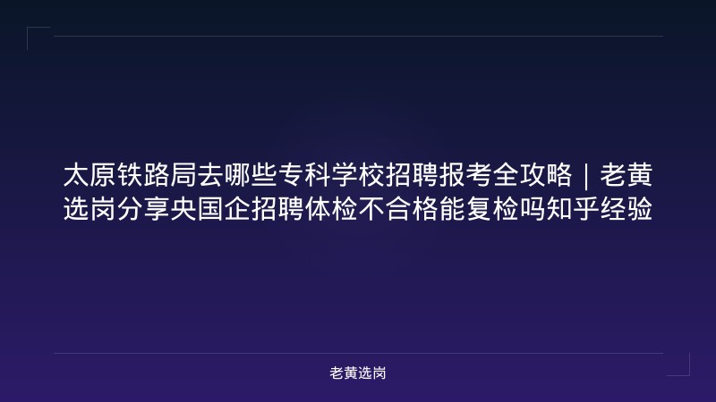 太原铁路局去哪些专科学校招聘报考全攻略｜老黄选岗分享央国企招聘体检不合格能复检吗知乎经验 - 老黄选岗
