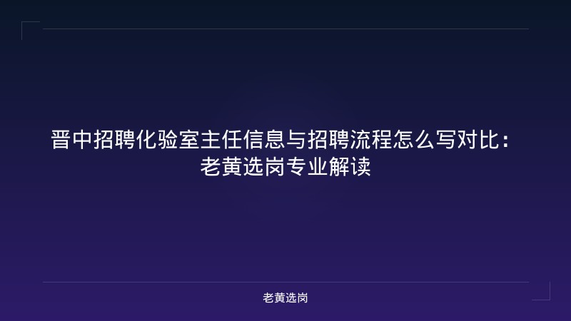 晋中招聘化验室主任信息与招聘流程怎么写对比：老黄选岗专业解读 - 老黄选岗