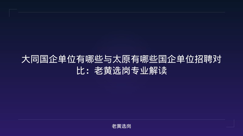 大同国企单位有哪些与太原有哪些国企单位招聘对比：老黄选岗专业解读 - 老黄选岗