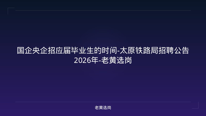 国企央企招应届毕业生的时间-太原铁路局招聘公告2026年-老黄选岗 - 老黄选岗