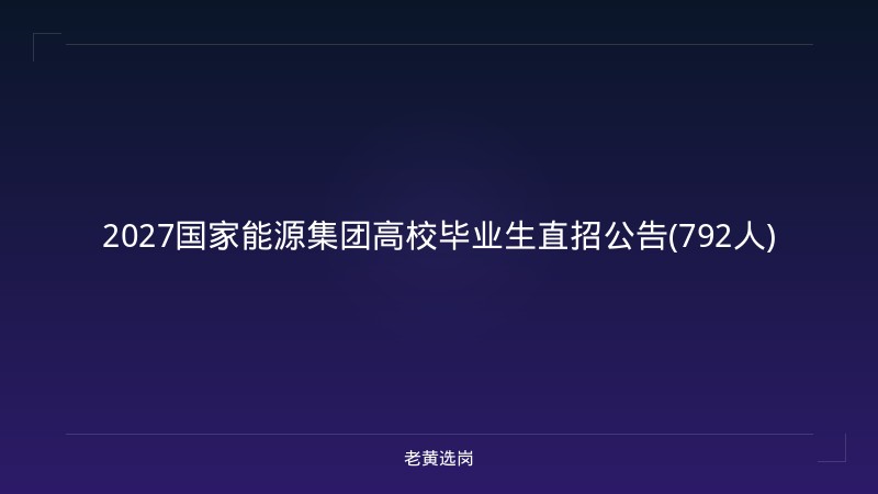 2027国家能源集团高校毕业生直招公告(792人) - 老黄选岗