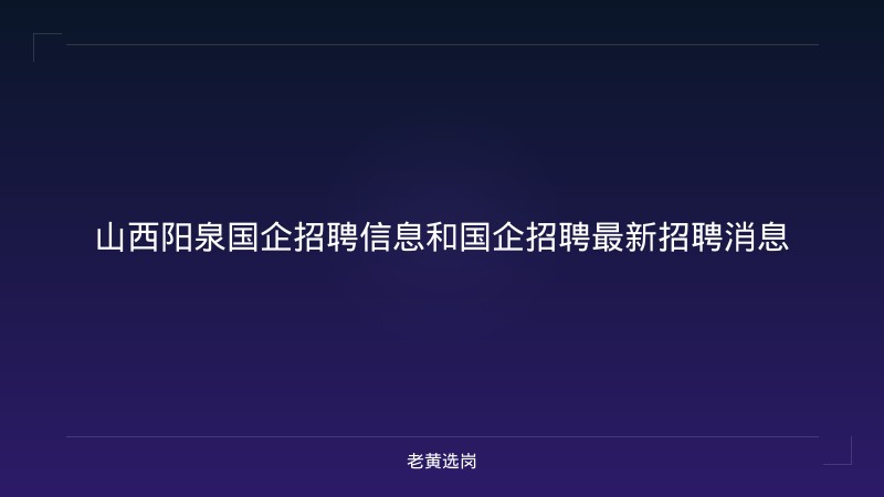 山西阳泉国企招聘信息和国企招聘最新招聘消息 - 老黄选岗