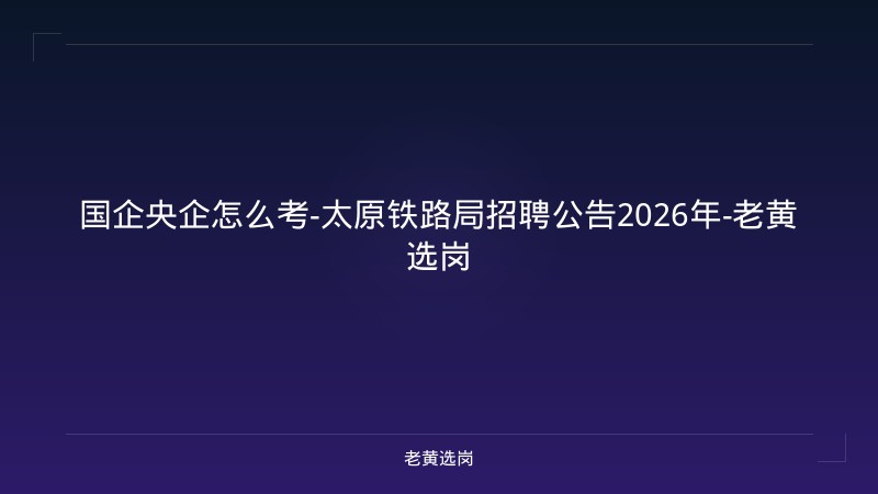 国企央企怎么考-太原铁路局招聘公告2026年-老黄选岗 - 老黄选岗