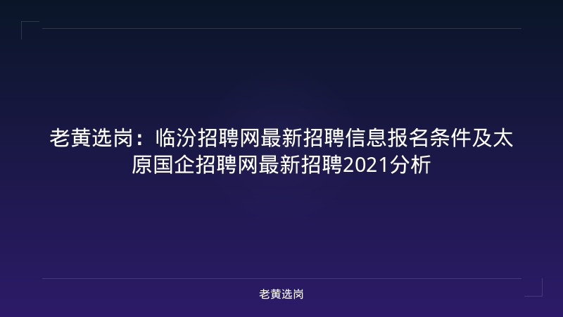老黄选岗:临汾招聘网最新招聘信息报名条件及太原国企招聘网最新招聘2021分析 - 老黄选岗