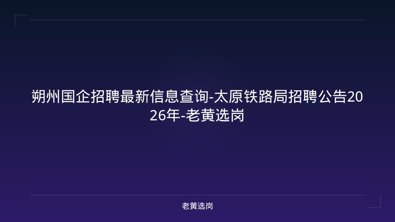 朔州国企招聘最新信息查询-太原铁路局招聘公告2026年-老黄选岗 - 老黄选岗