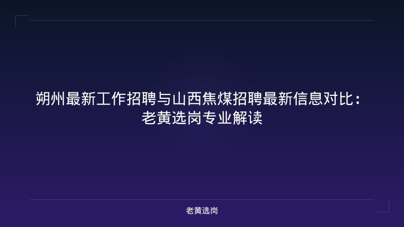 朔州最新工作招聘与山西焦煤招聘最新信息对比：老黄选岗专业解读 - 老黄选岗