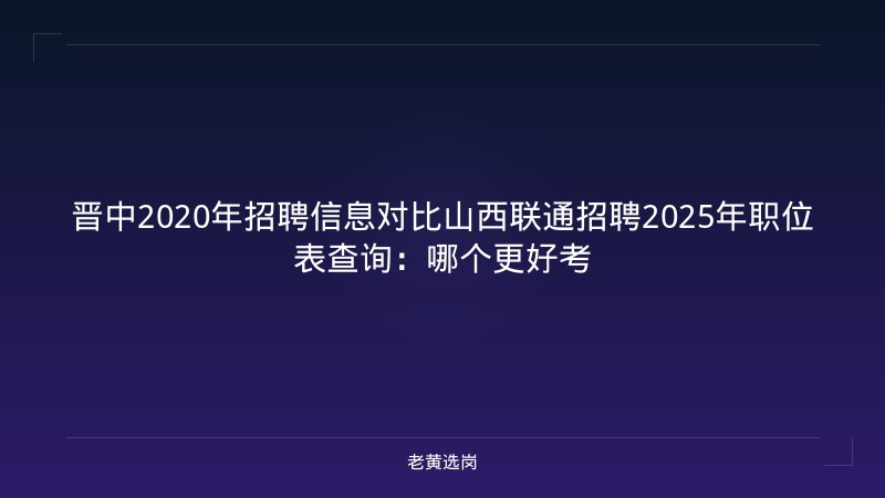 晋中2020年招聘信息对比山西联通招聘2025年职位表查询：哪个更好考 - 老黄选岗