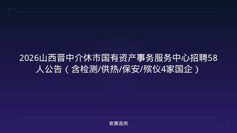 2026山西晋中介休市国有资产事务服务中心招聘58人公告（含检测/供热/保安/殡仪4家国企） - 老黄选岗