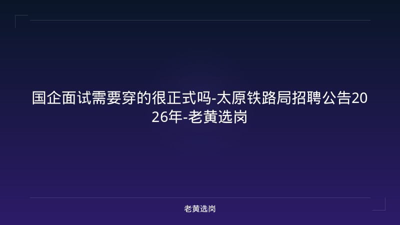 国企面试需要穿的很正式吗-太原铁路局招聘公告2026年-老黄选岗 - 老黄选岗