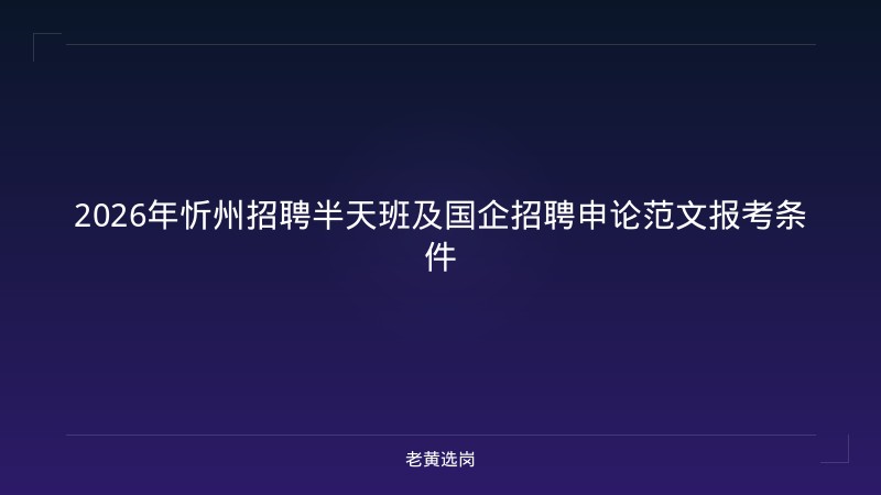 2026年忻州招聘半天班及国企招聘申论范文报考条件 - 老黄选岗