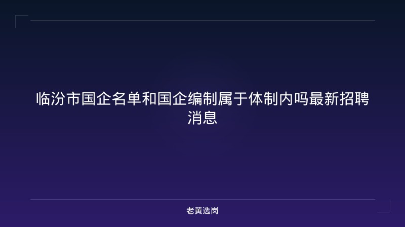 临汾市国企名单和国企编制属于体制内吗最新招聘消息 - 老黄选岗