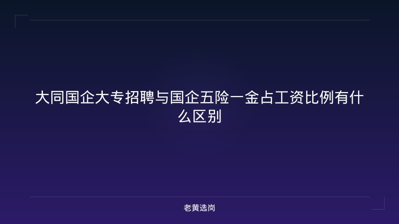 大同国企大专招聘与国企五险一金占工资比例有什么区别 - 老黄选岗