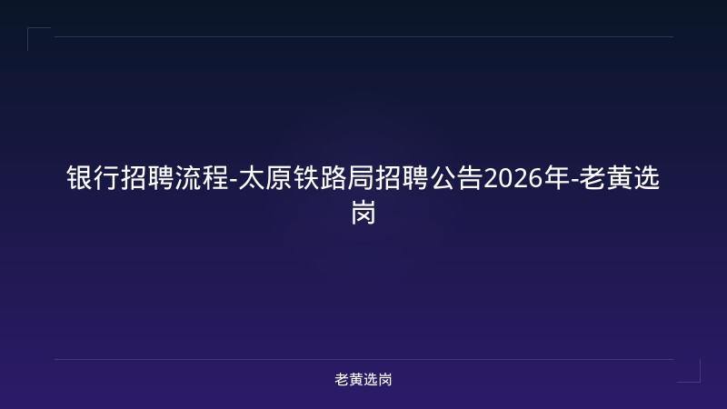 银行招聘流程-太原铁路局招聘公告2026年-老黄选岗 - 老黄选岗