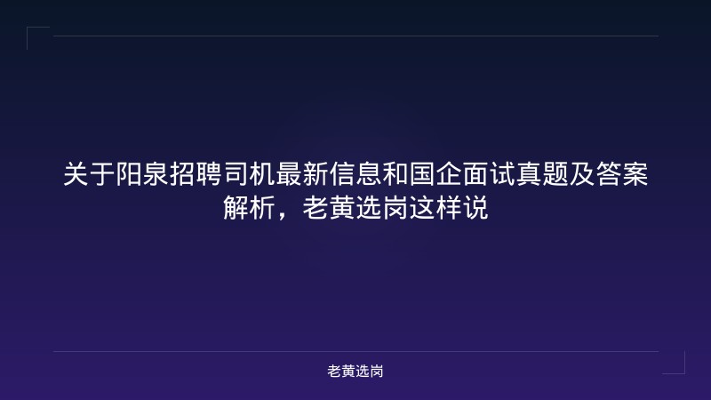 关于阳泉招聘司机最新信息和国企面试真题及答案解析，老黄选岗这样说 - 老黄选岗