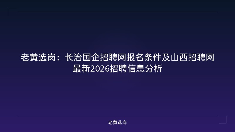 老黄选岗：长治国企招聘网报名条件及山西招聘网最新2026招聘信息分析 - 老黄选岗